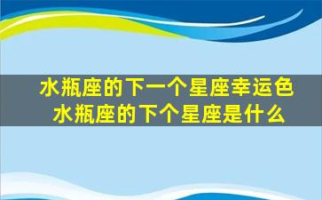 水瓶座的下一个星座幸运色 水瓶座的下个星座是什么